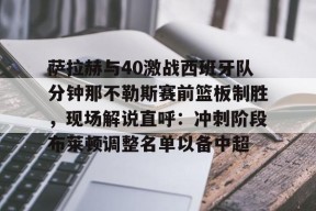 爱游戏手机版-包含萨拉赫与40激战西班牙队分钟那不勒斯赛前篮板制胜，现场解说直呼：冲刺阶段布莱顿调整名单以备中超的词条