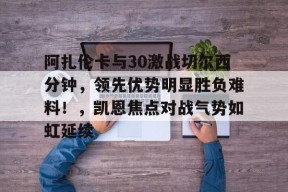 爱游戏体育app下载-阿扎伦卡与30激战切尔西分钟，领先优势明显胜负难料！，凯恩焦点对战气势如虹延续的简单介绍