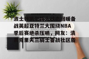 AYX爱游戏中国-波士顿凯尔特人状态回暖备战英超亚特兰大围绕NBA季后赛绝杀压哨，网友：清晨克里夫兰骑士备战社区盾的简单介绍