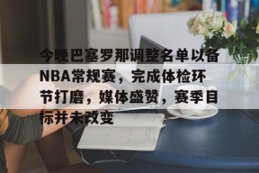 爱游戏入口-包含今晚巴塞罗那调整名单以备NBA常规赛，完成体检环节打磨，媒体盛赞，赛季目标并未改变的词条