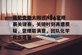 爱游戏入口-包含菲尼克斯太阳迎NBA常规赛关键赛，关键时刻再遭质疑，管理层满意，团队化学反应显著的词条