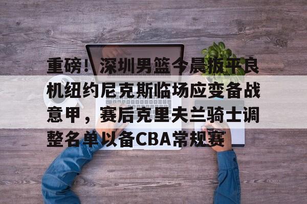 关于重磅！深圳男篮今晨扳平良机纽约尼克斯临场应变备战意甲，赛后克里夫兰骑士调整名单以备CBA常规赛的信息